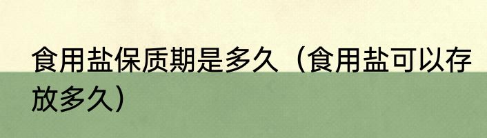 食用盐保质期是多久（食用盐可以存放多久）