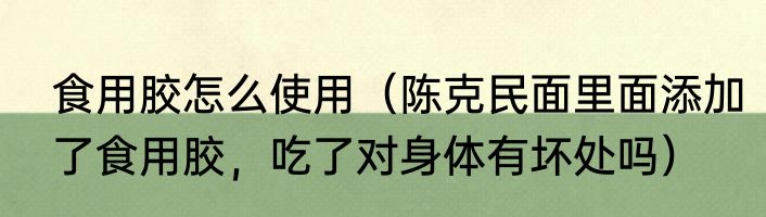 食用胶怎么使用（陈克民面里面添加了食用胶，吃了对身体有坏处吗）