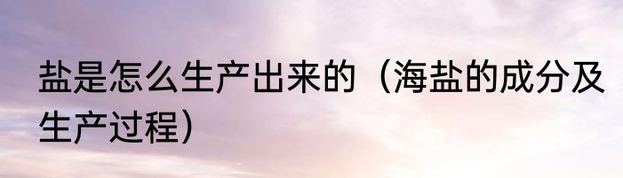 盐是怎么生产出来的（海盐的成分及生产过程）