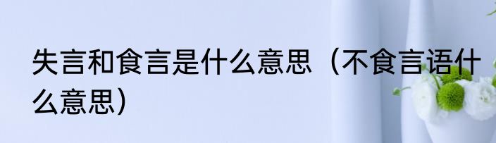 失言和食言是什么意思（不食言语什么意思）