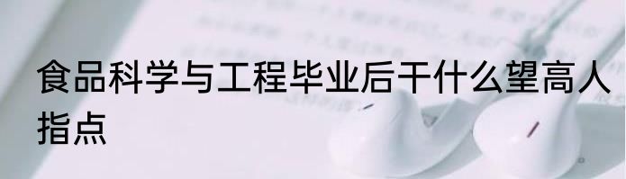 食品科学与工程毕业后干什么望高人指点