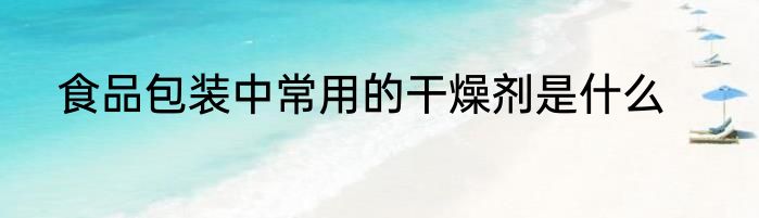 食品包装中常用的干燥剂是什么