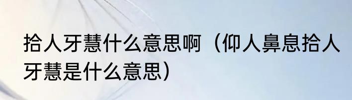 拾人牙慧什么意思啊（仰人鼻息拾人牙慧是什么意思）