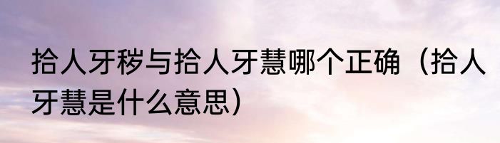 拾人牙秽与拾人牙慧哪个正确（拾人牙慧是什么意思）