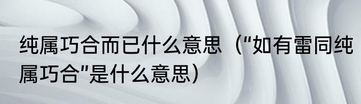 纯属巧合而已什么意思（“如有雷同纯属巧合”是什么意思）