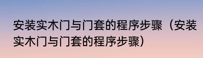 安装实木门与门套的程序步骤（安装实木门与门套的程序步骤）