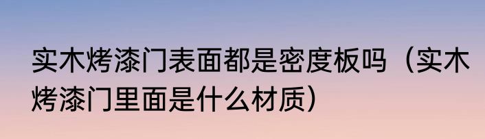 实木烤漆门表面都是密度板吗（实木烤漆门里面是什么材质）