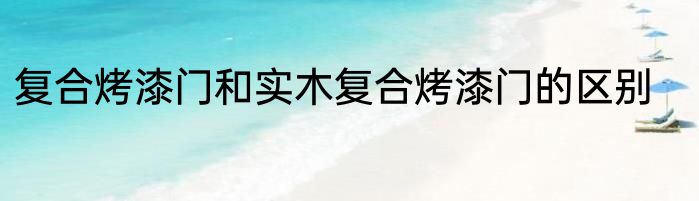 复合烤漆门和实木复合烤漆门的区别