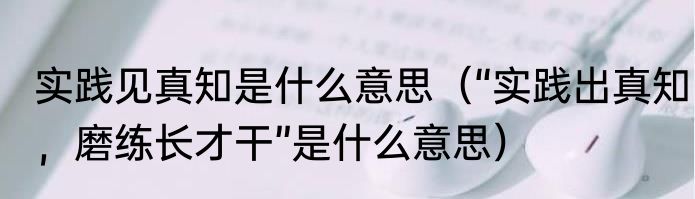 实践见真知是什么意思（“实践出真知，磨练长才干”是什么意思）
