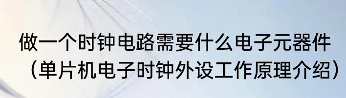 做一个时钟电路需要什么电子元器件（单片机电子时钟外设工作原理介绍）