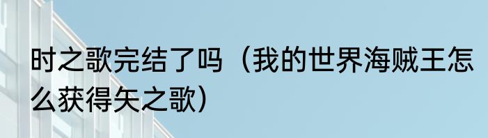 时之歌完结了吗（我的世界海贼王怎么获得矢之歌）