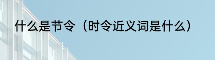 什么是节令（时令近义词是什么）