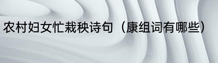 农村妇女忙栽秧诗句（康组词有哪些）