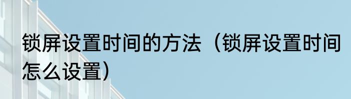 锁屏设置时间的方法（锁屏设置时间怎么设置）