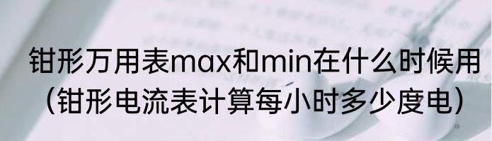 钳形万用表max和min在什么时候用（钳形电流表计算每小时多少度电）