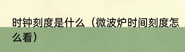 时钟刻度是什么（微波炉时间刻度怎么看）