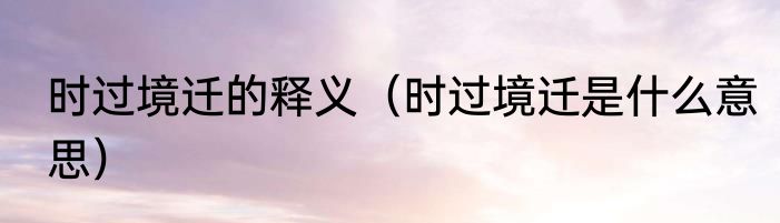 时过境迁的释义（时过境迁是什么意思）