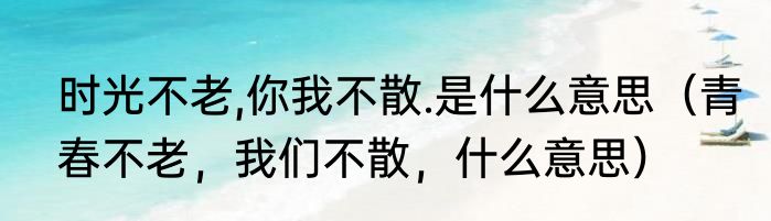 时光不老,你我不散.是什么意思（青春不老，我们不散，什么意思）