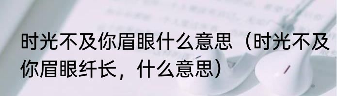 时光不及你眉眼什么意思（时光不及你眉眼纤长，什么意思）