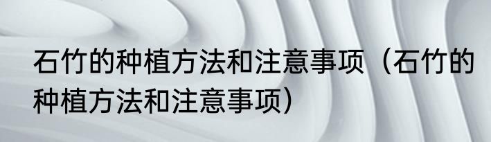 石竹的种植方法和注意事项（石竹的种植方法和注意事项）