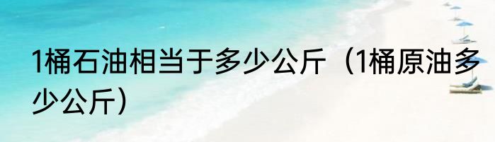 1桶石油相当于多少公斤（1桶原油多少公斤）