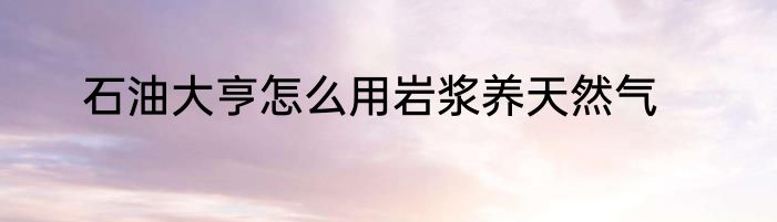 石油大亨怎么用岩浆养天然气
