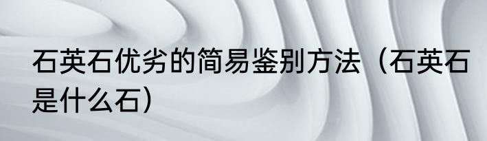 石英石优劣的简易鉴别方法（石英石是什么石）