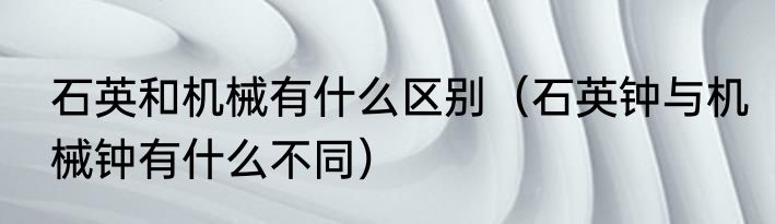 石英和机械有什么区别（石英钟与机械钟有什么不同）