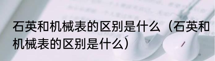 石英和机械表的区别是什么（石英和机械表的区别是什么）