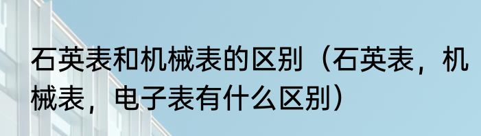 石英表和机械表的区别（石英表，机械表，电子表有什么区别）