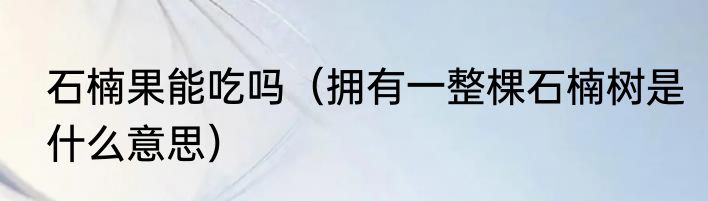 石楠果能吃吗（拥有一整棵石楠树是什么意思）