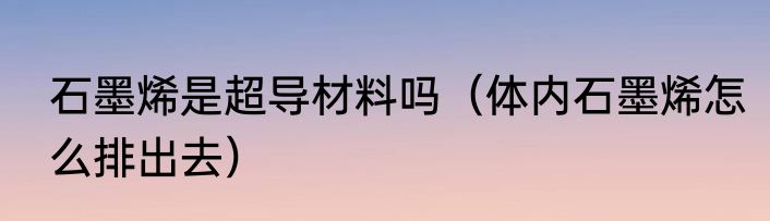 石墨烯是超导材料吗（体内石墨烯怎么排出去）