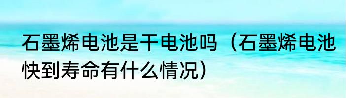 石墨烯电池是干电池吗（石墨烯电池快到寿命有什么情况）