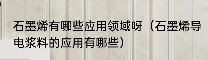 石墨烯有哪些应用领域呀（石墨烯导电浆料的应用有哪些）