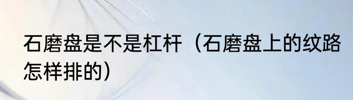 石磨盘是不是杠杆（石磨盘上的纹路怎样排的）