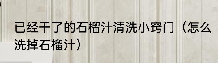 已经干了的石榴汁清洗小窍门（怎么洗掉石榴汁）