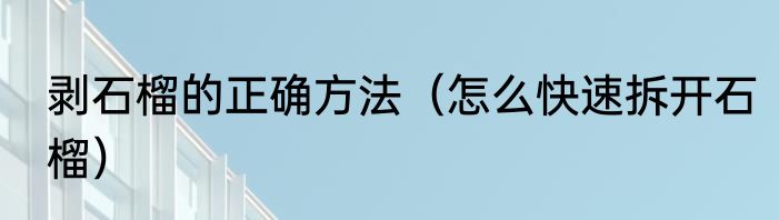 剥石榴的正确方法（怎么快速拆开石榴）