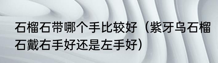石榴石带哪个手比较好（紫牙乌石榴石戴右手好还是左手好）