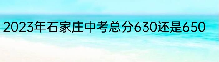 2023年石家庄中考总分630还是650