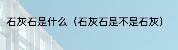 石灰石是什么（石灰石是不是石灰）