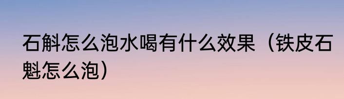 石斛怎么泡水喝有什么效果（铁皮石魁怎么泡）