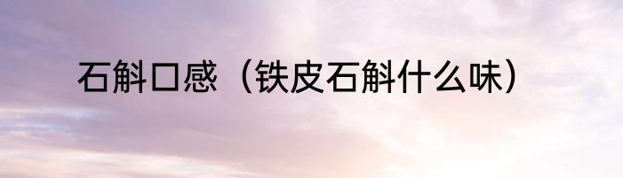 石斛口感（铁皮石斛什么味）