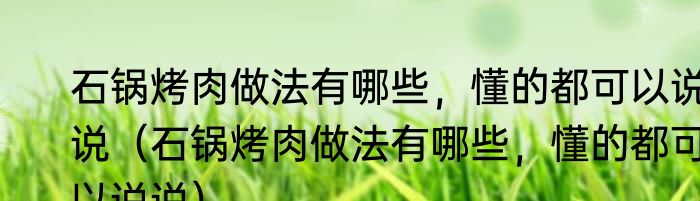 石锅烤肉做法有哪些，懂的都可以说说（石锅烤肉做法有哪些，懂的都可以说说）