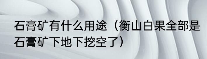 石膏矿有什么用途（衡山白果全部是石膏矿下地下挖空了）