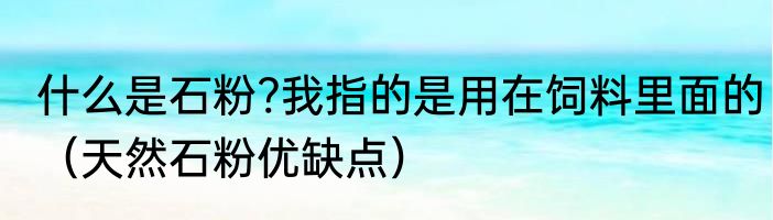 什么是石粉?我指的是用在饲料里面的（天然石粉优缺点）
