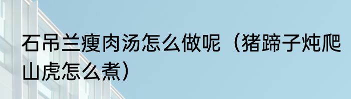 石吊兰瘦肉汤怎么做呢（猪蹄子炖爬山虎怎么煮）