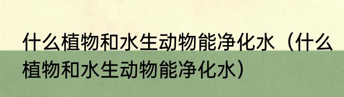 什么植物和水生动物能净化水（什么植物和水生动物能净化水）