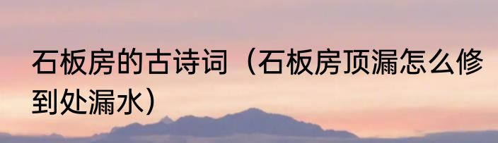 石板房的古诗词（石板房顶漏怎么修到处漏水）