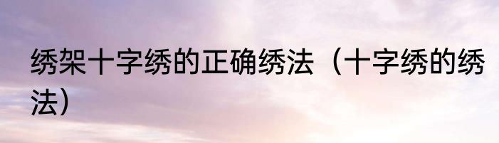 绣架十字绣的正确绣法（十字绣的绣法）