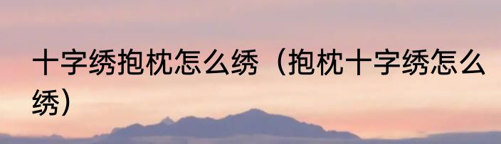 十字绣抱枕怎么绣（抱枕十字绣怎么绣）